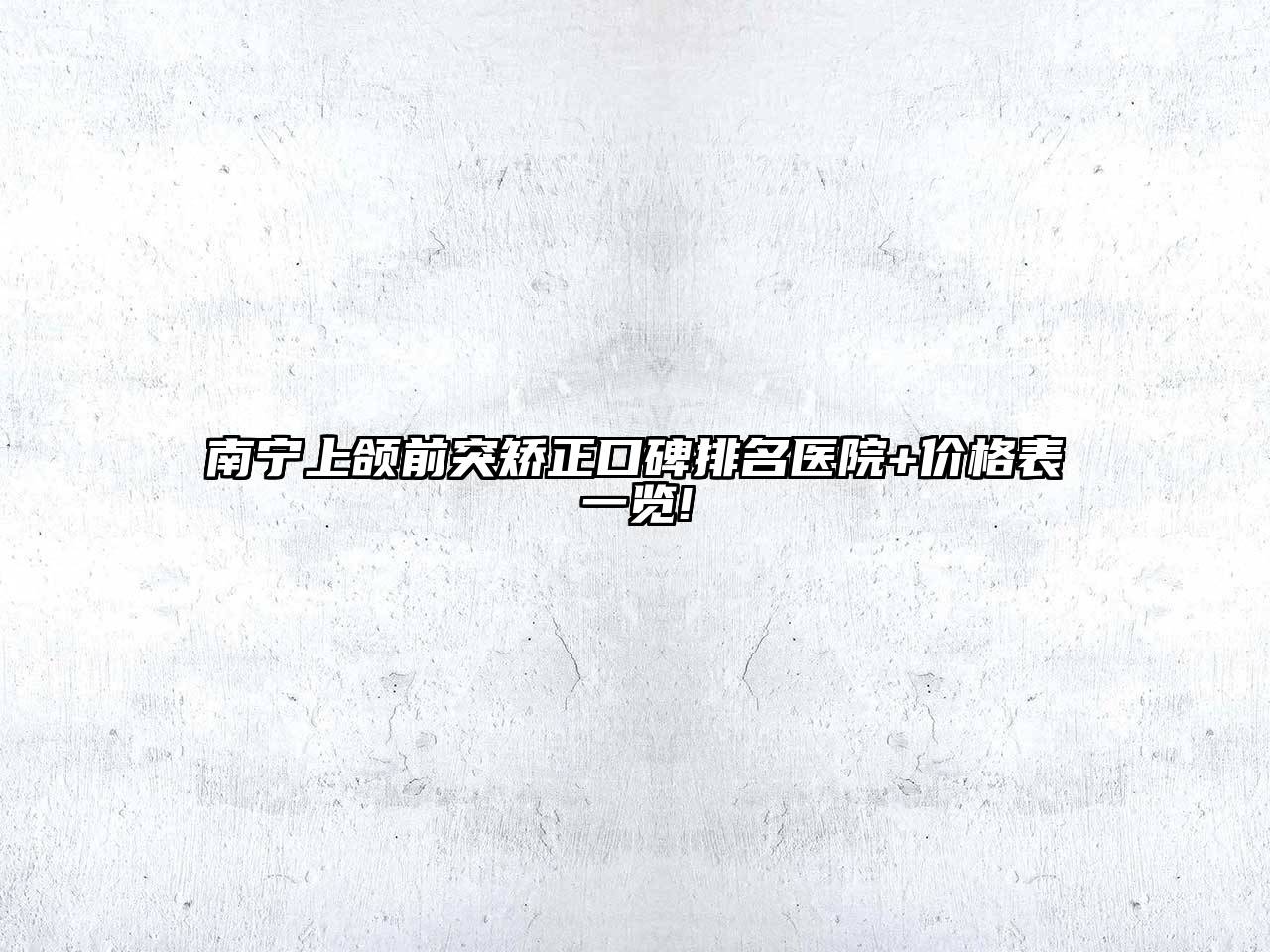 南宁上颌前突矫正口碑排名医院+价格表一览!