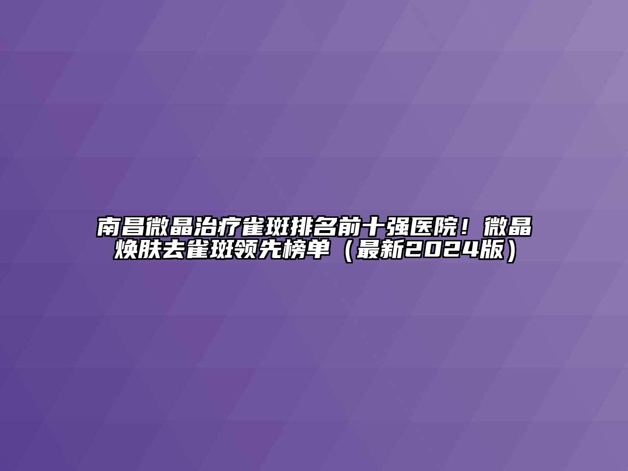 南昌微晶治疗雀斑排名前十强医院！微晶焕肤去雀斑领先榜单（最新2024版）