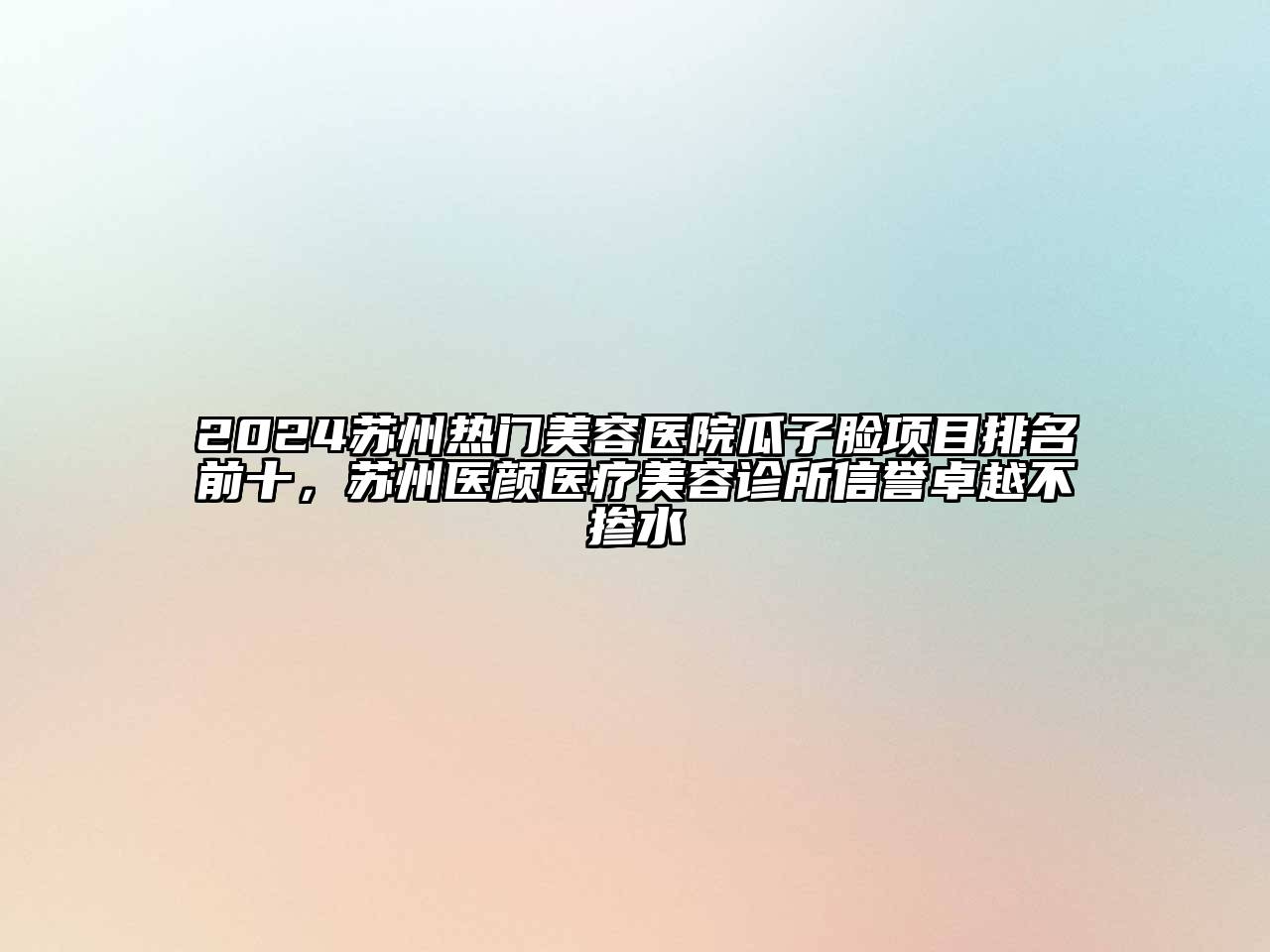 2024苏州热门美容医院瓜子脸项目排名前十，苏州医颜医疗美容诊所信誉卓越不掺水