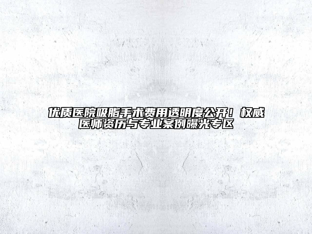 优质医院吸脂手术费用透明度公开！权威医师资历与专业案例曝光专区