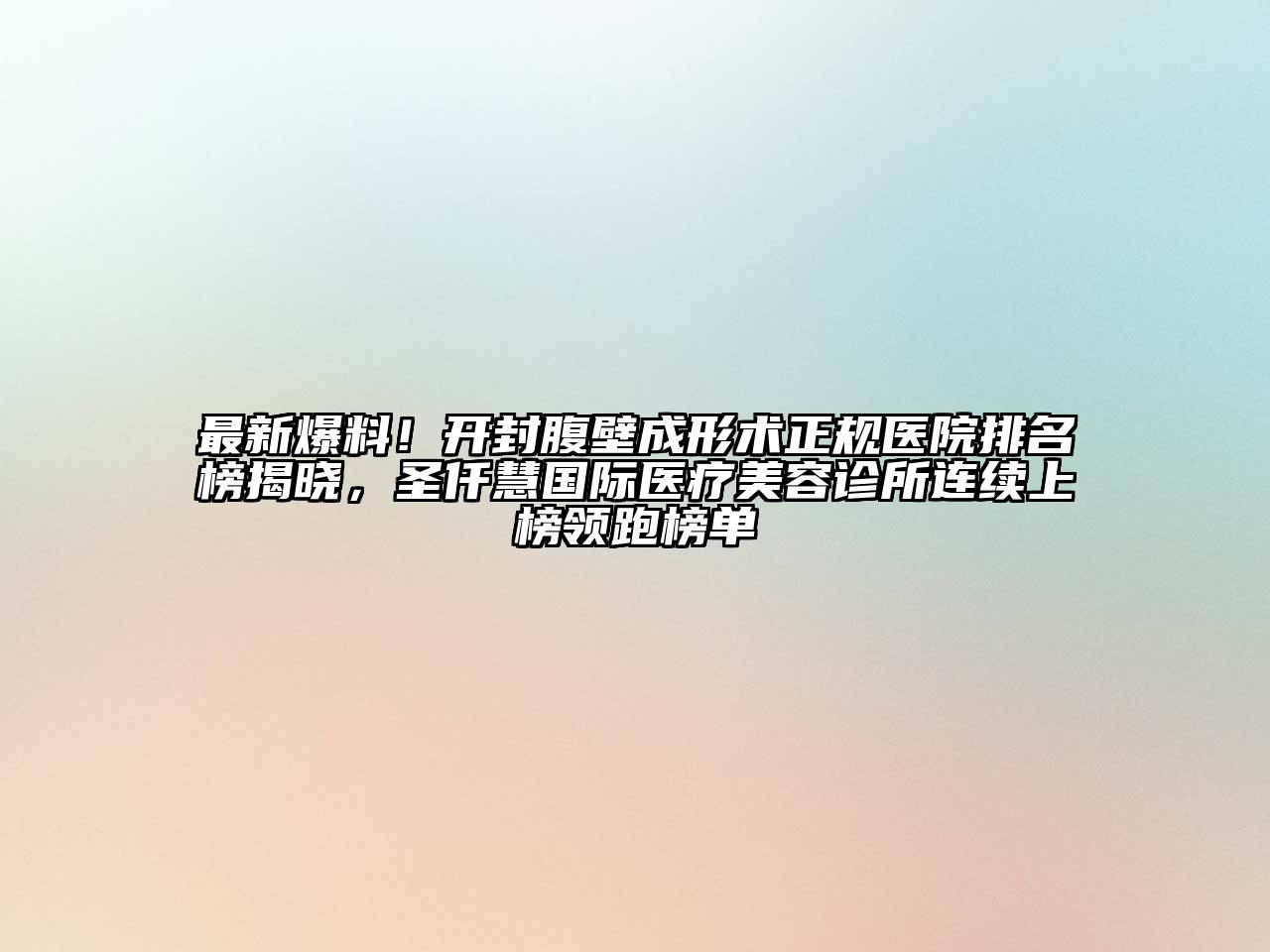 最新爆料！开封腹壁成形术正规医院排名榜揭晓，圣仟慧国际医疗美容诊所连续上榜领跑榜单