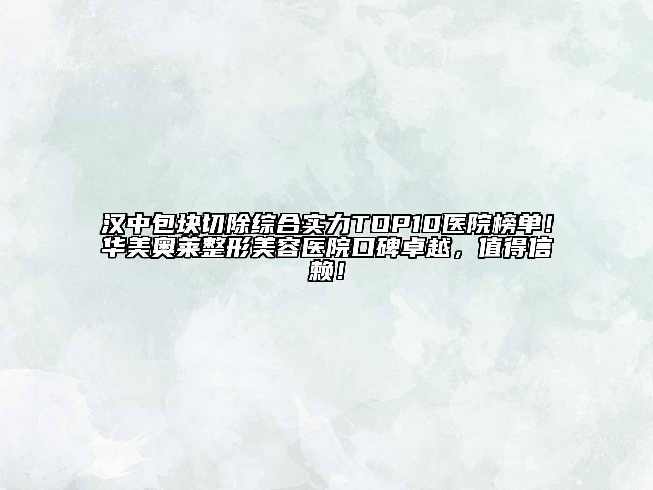 汉中包块切除综合实力TOP10医院榜单！华美奥莱整形美容医院口碑卓越，值得信赖！