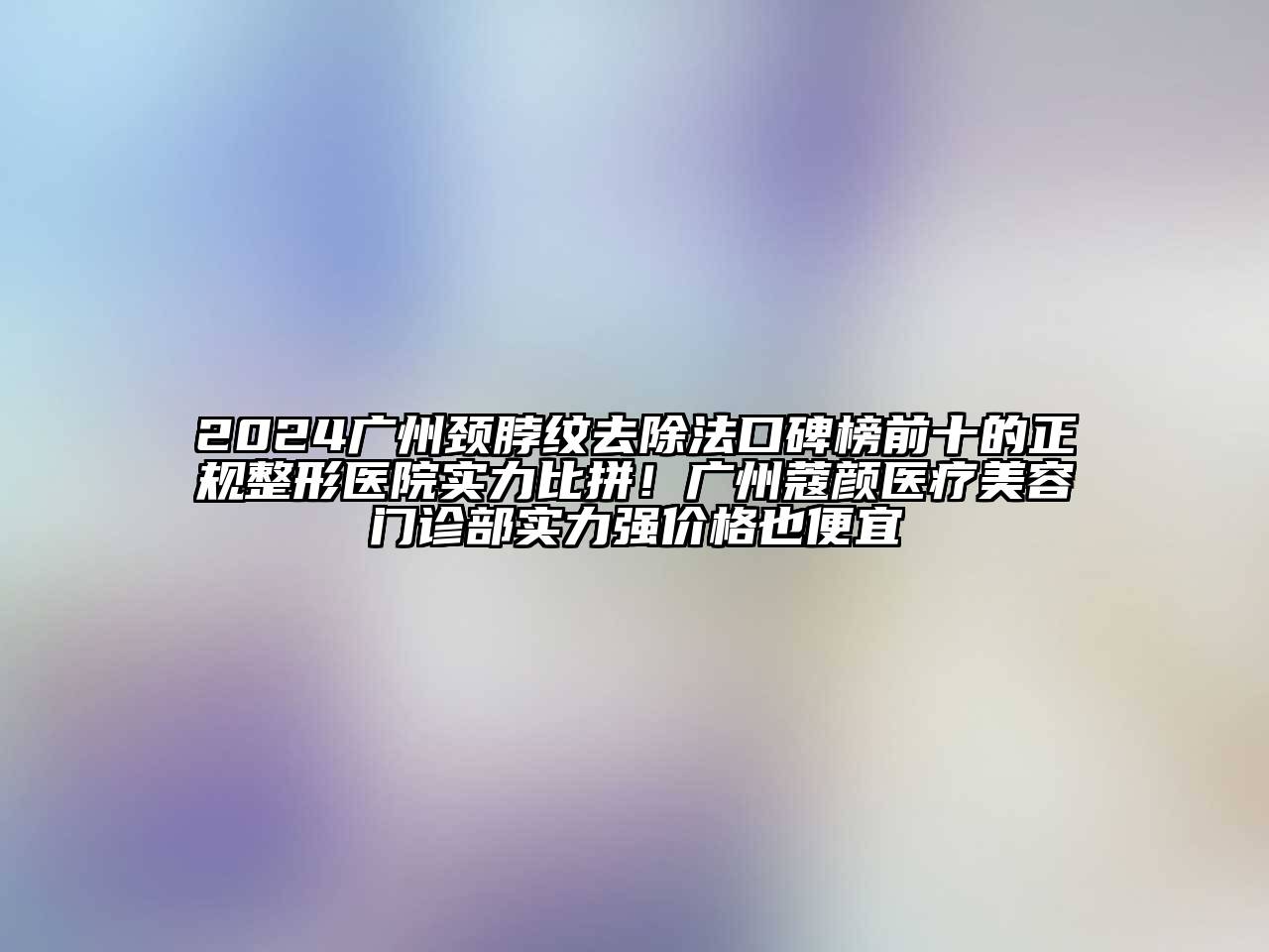 2024广州颈脖纹去除法口碑榜前十的正规整形医院实力比拼！广州蔻颜医疗美容门诊部实力强价格也便宜