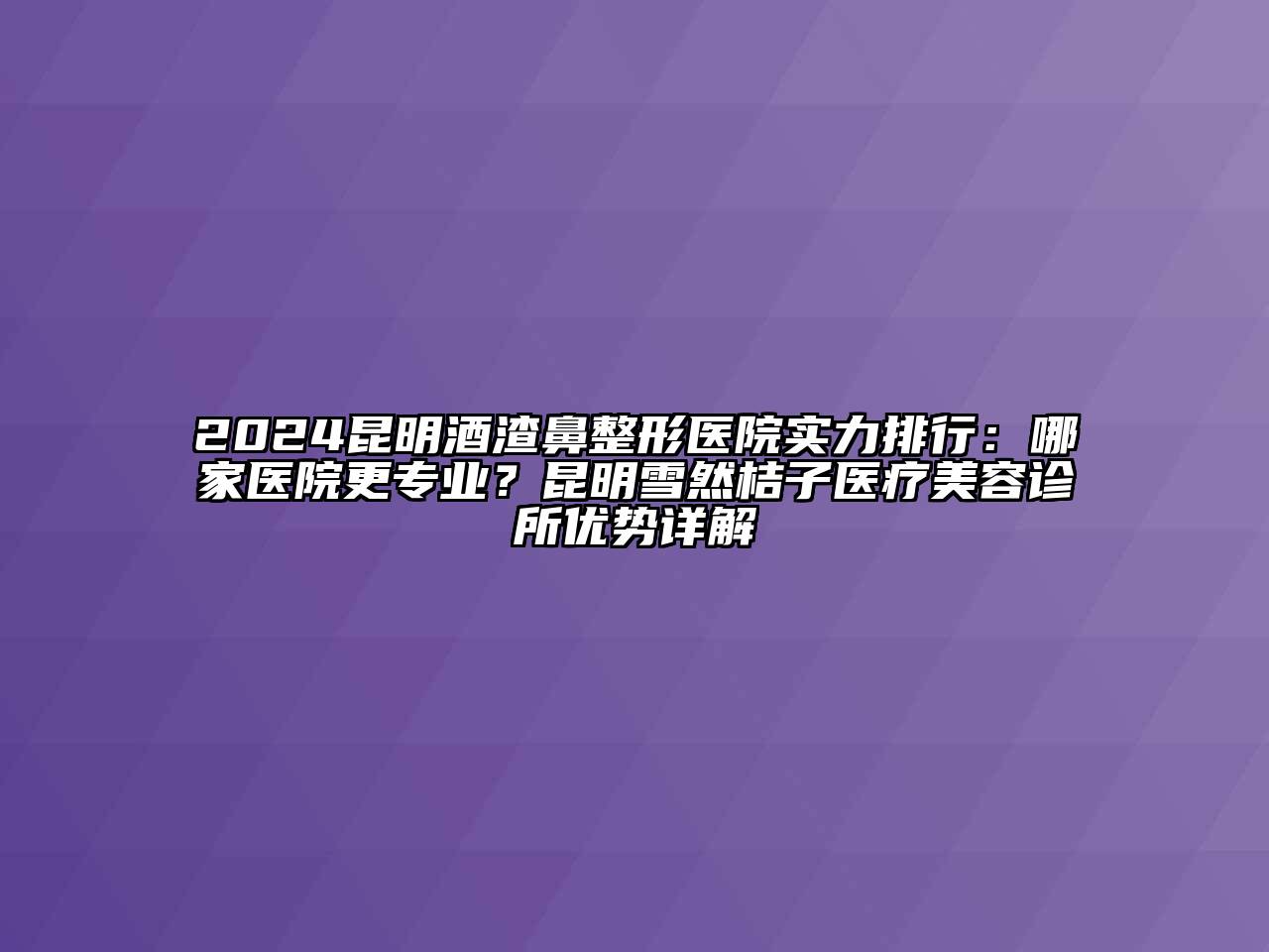 2024昆明酒渣鼻整形医院实力排行：哪家医院更专业？昆明雪然桔子医疗美容诊所优势详解
