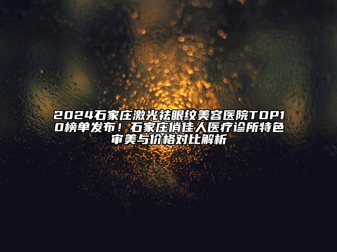 2024石家庄激光祛眼纹美容医院TOP10榜单发布！石家庄俏佳人医疗诊所特色审美与价格对比解析