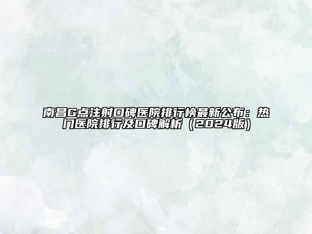 南昌G点注射口碑医院排行榜最新公布：热门医院排行及口碑解析（2024版）