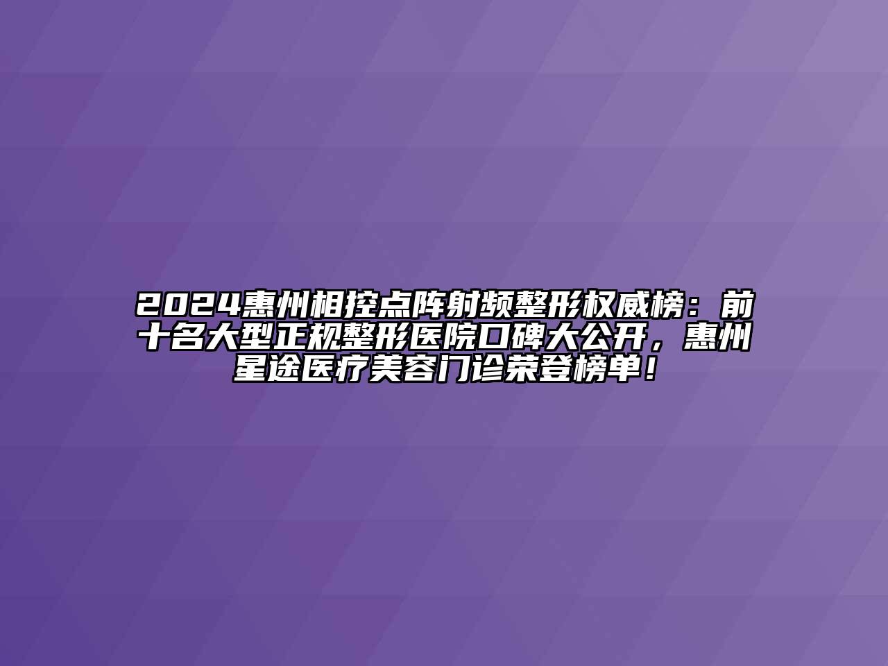 2024惠州相控点阵射频整形权威榜：前十名大型正规整形医院口碑大公开，惠州星途医疗美容门诊荣登榜单！