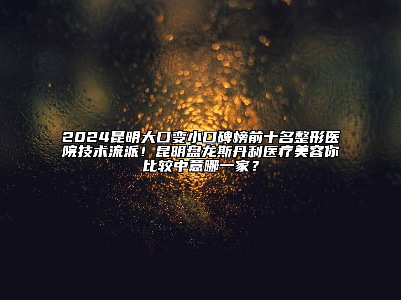 2024昆明大口变小口碑榜前十名整形医院技术流派！昆明盘龙斯丹利医疗美容你比较中意哪一家？