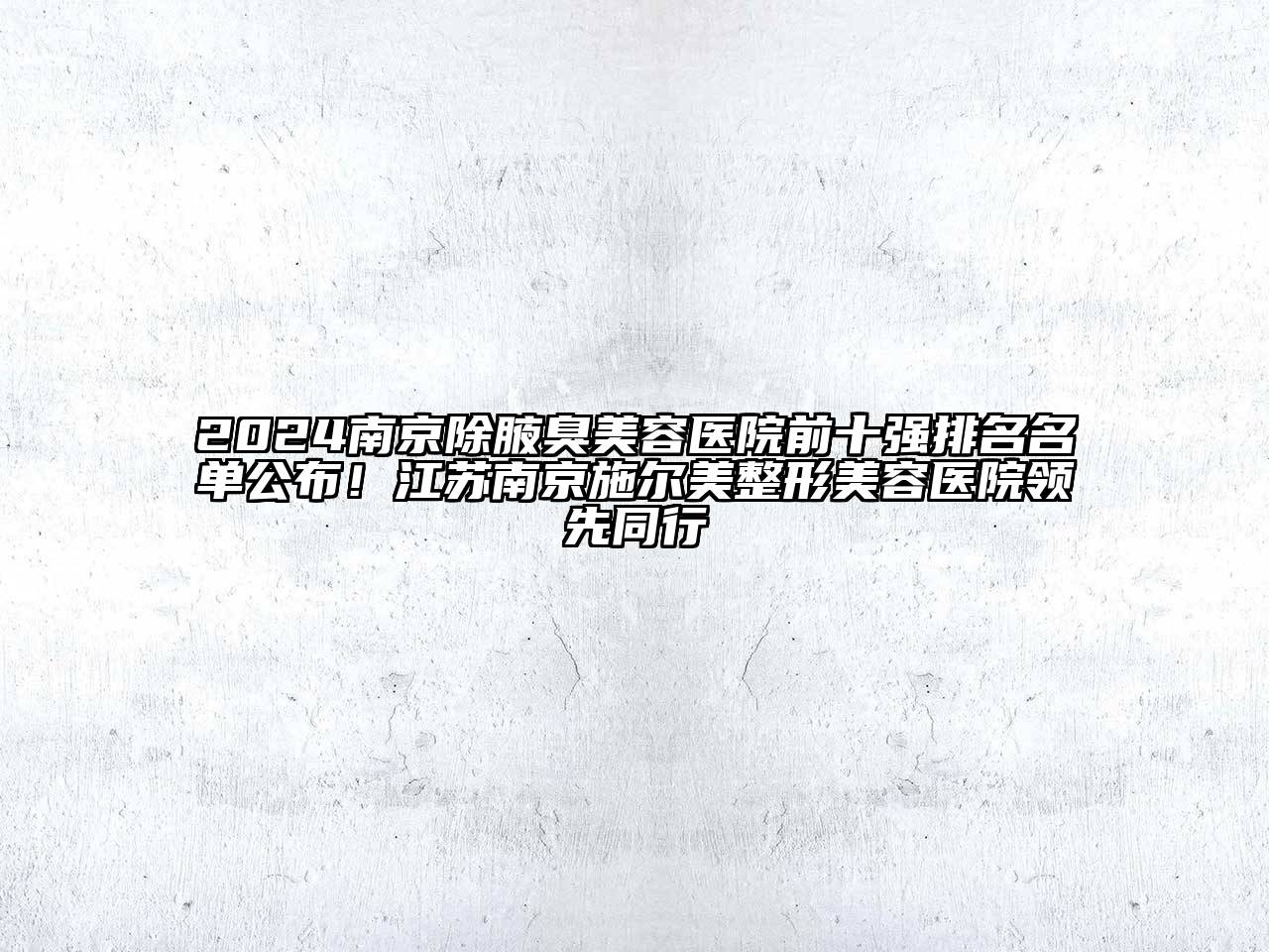 2024南京除腋臭美容医院前十强排名名单公布！江苏南京施尔美整形美容医院领先同行