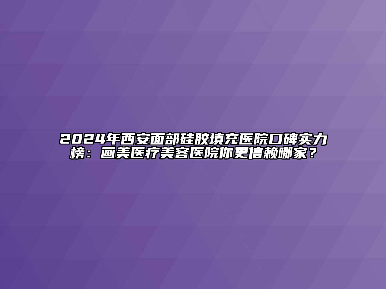 2024年西安面部硅胶填充医院口碑实力榜：画美医疗美容医院你更信赖哪家？