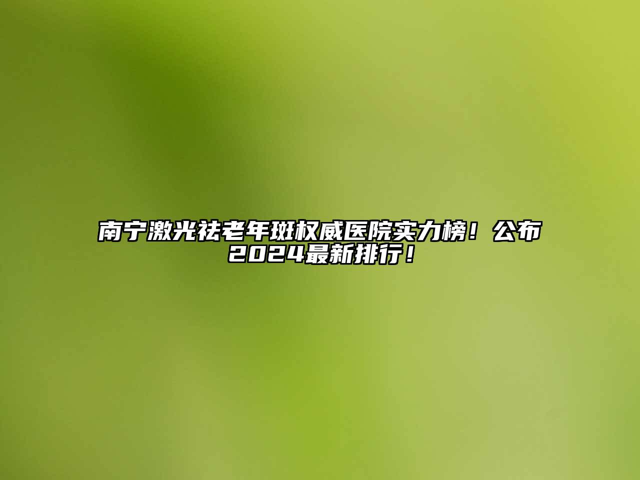 南宁激光祛老年斑权威医院实力榜！公布2024最新排行！