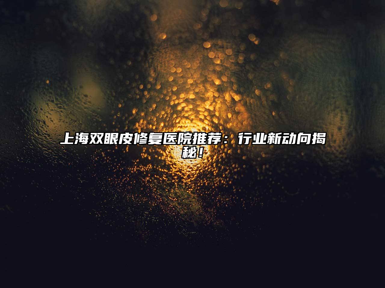 上海双眼皮修复医院推荐：行业新动向揭秘！