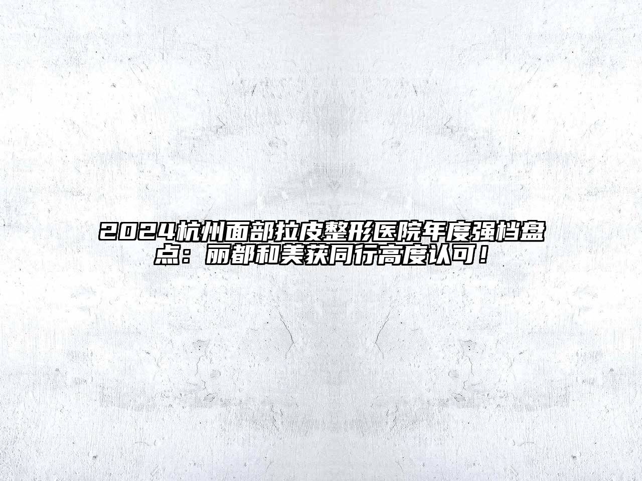 2024杭州面部拉皮整形医院年度强档盘点：丽都和美获同行高度认可！