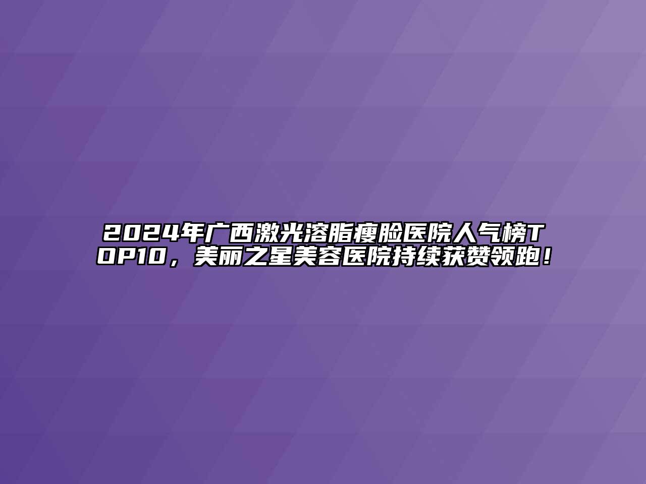 2024年广西激光溶脂瘦脸医院人气榜TOP10，美丽之星美容医院持续获赞领跑！