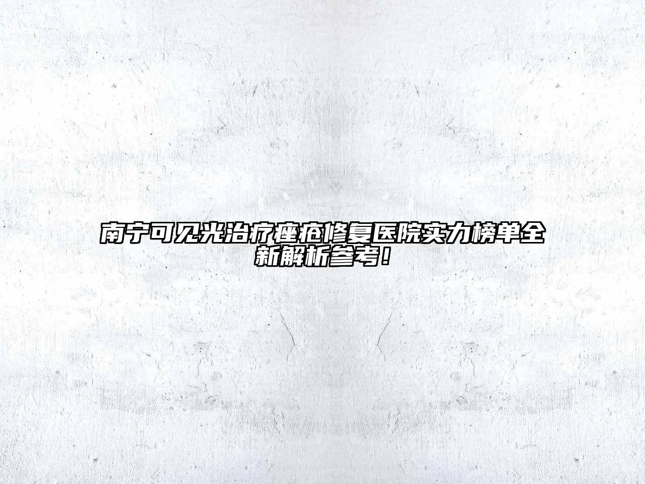 南宁可见光治疗痤疮修复医院实力榜单全新解析参考！