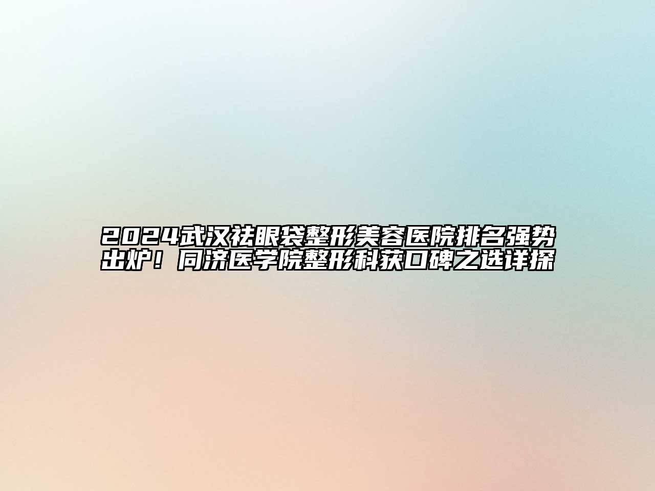 2024武汉祛眼袋整形美容医院排名强势出炉！同济医学院整形科获口碑之选详探