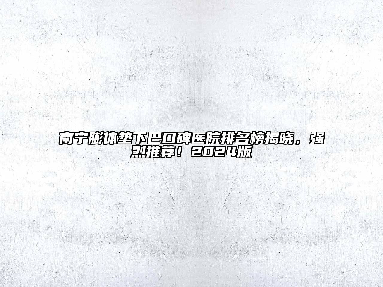 南宁膨体垫下巴口碑医院排名榜揭晓，强烈推荐！2024版