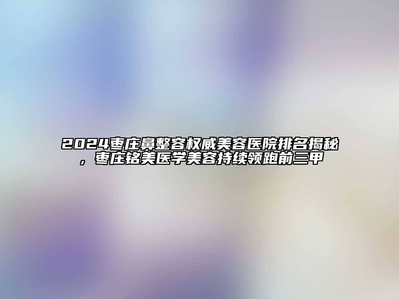 2024枣庄鼻整容权威美容医院排名揭秘，枣庄铭美医学美容持续领跑前三甲