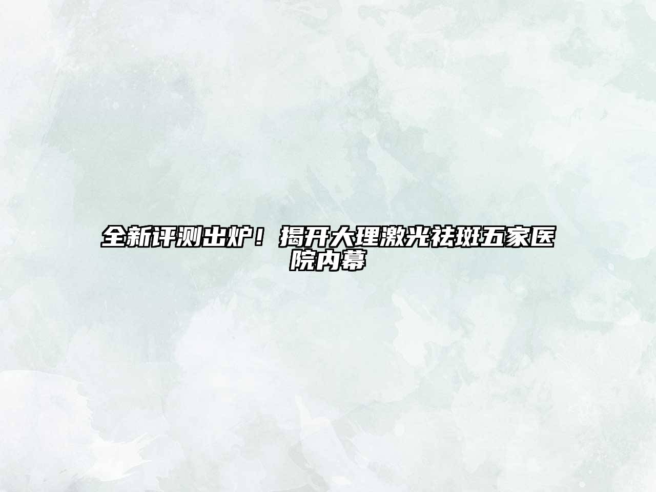 全新评测出炉！揭开大理激光祛斑五家医院内幕
