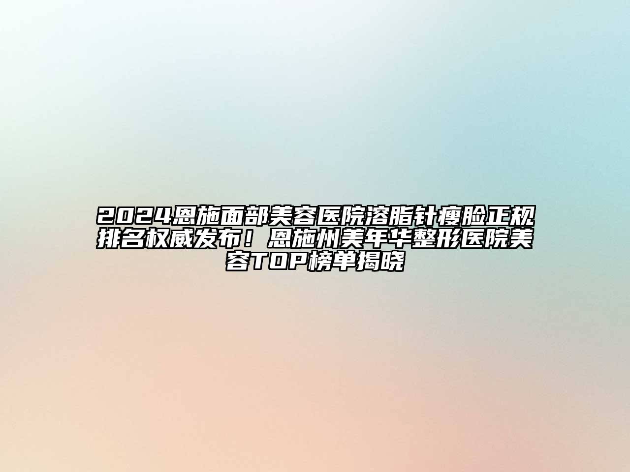 2024恩施面部美容医院溶脂针瘦脸正规排名权威发布！恩施州美年华整形医院美容TOP榜单揭晓