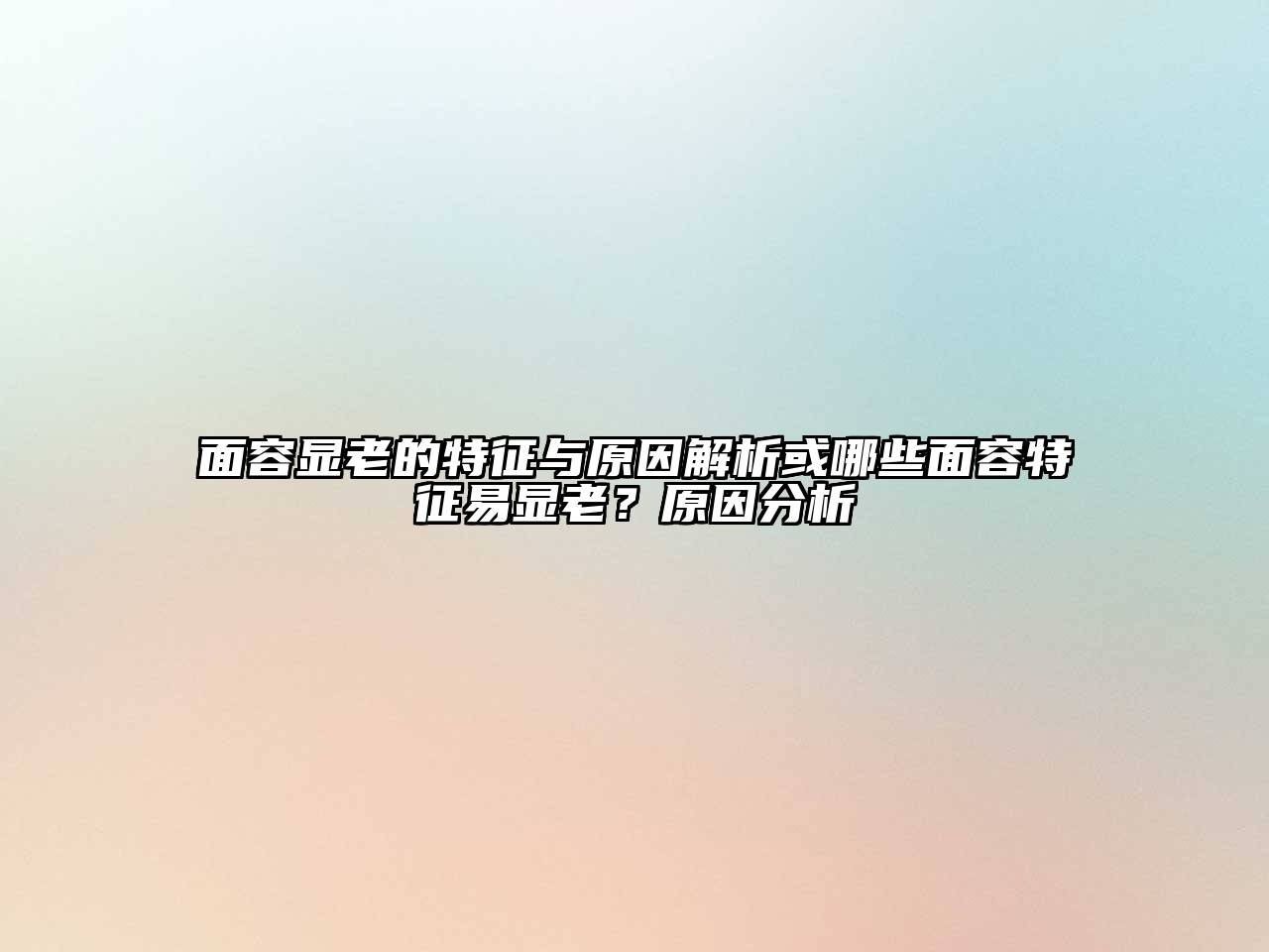 面容显老的特征与原因解析或哪些面容特征易显老？原因分析
