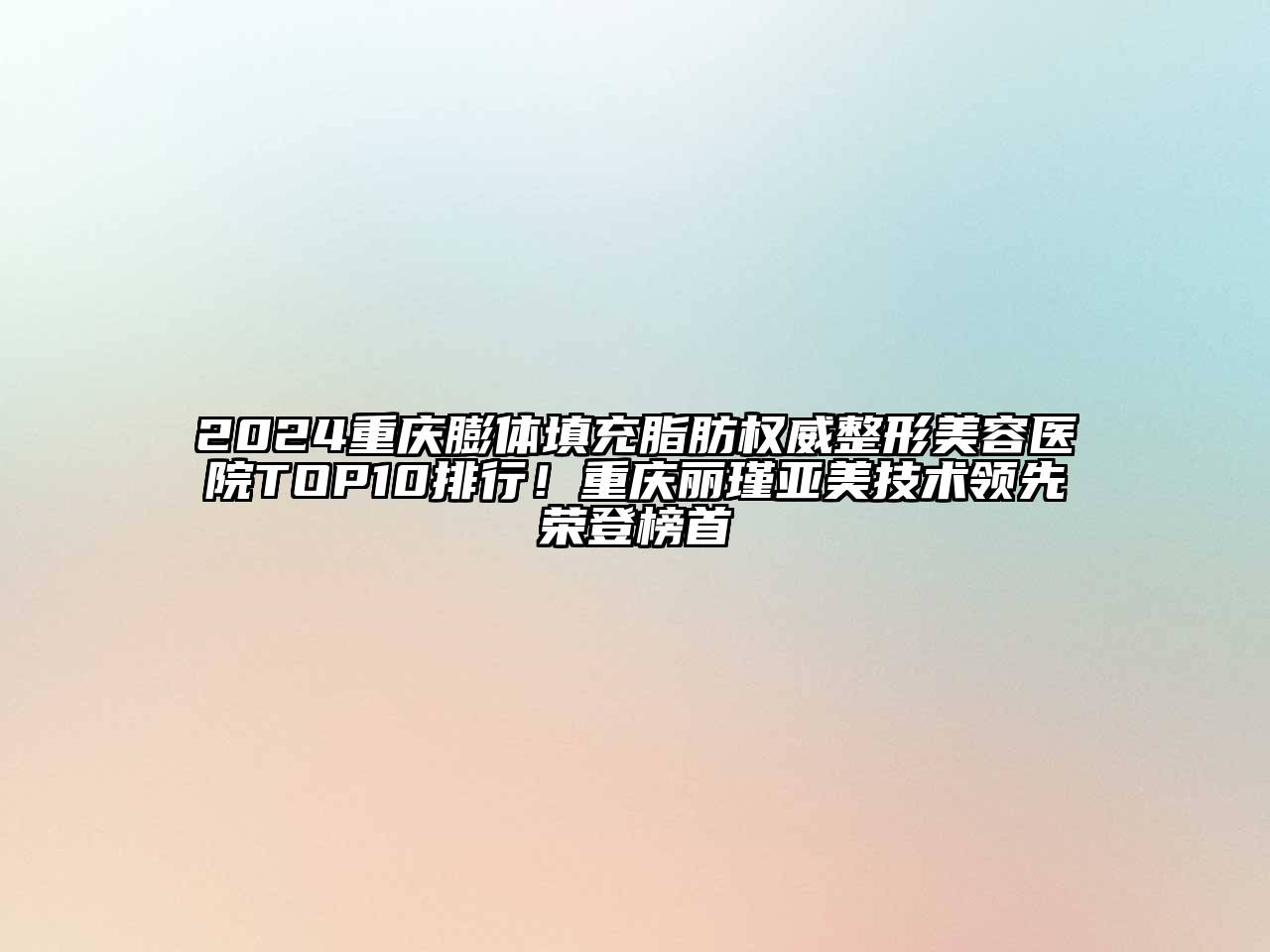 2024重庆膨体填充脂肪权威整形美容医院TOP10排行！重庆丽瑾亚美技术领先荣登榜首