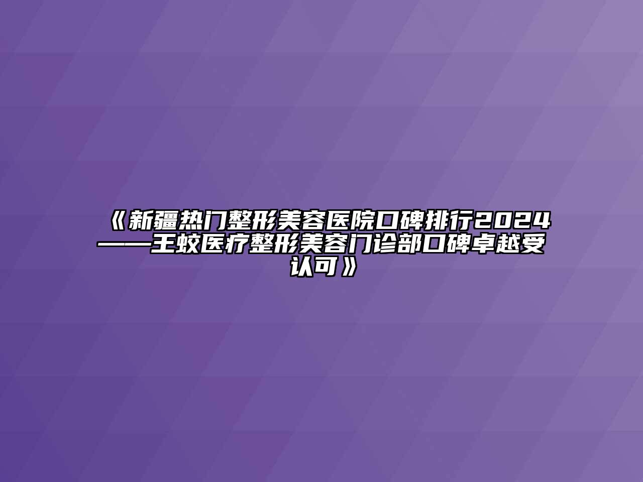 新疆热门整形美容医院口碑排行2024——王蛟医疗整形美容门诊部口碑卓越受认可