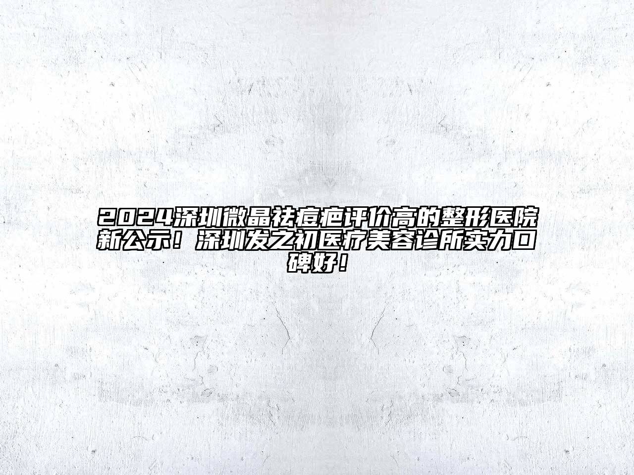 2024深圳微晶祛痘疤评价高的整形医院新公示！深圳发之初医疗美容诊所实力口碑好！