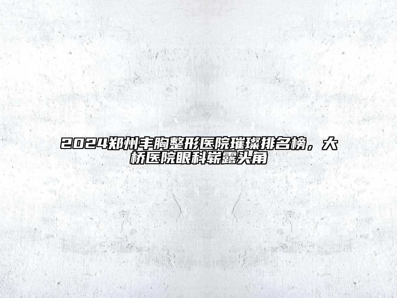 2024郑州丰胸整形医院璀璨排名榜，大桥医院眼科崭露头角