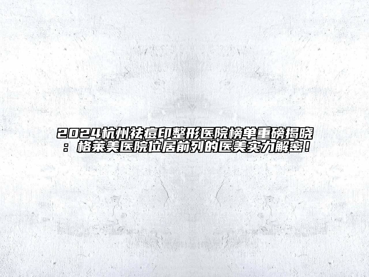 2024杭州祛痘印整形医院榜单重磅揭晓：格莱美医院位居前列的医美实力解密！