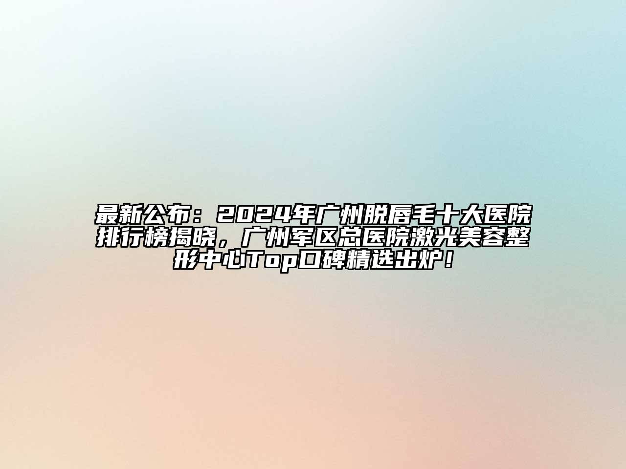 最新公布：2024年广州脱唇毛十大医院排行榜揭晓，广州军区总医院激光美容整形中心Top口碑精选出炉！