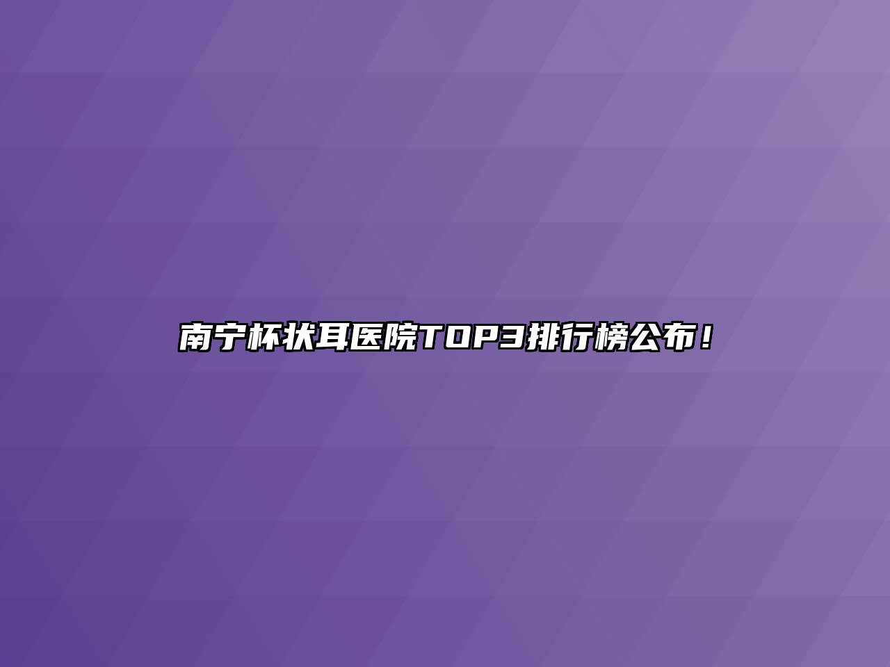 南宁杯状耳医院TOP3排行榜公布！