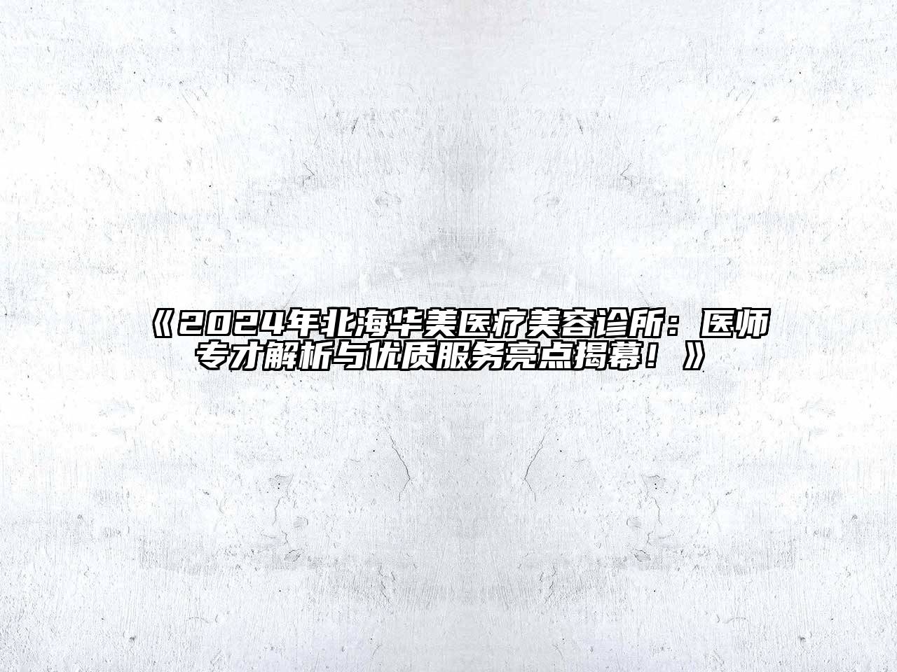 2024年北海华美医疗美容诊所：医师专才解析与优质服务亮点揭幕！
