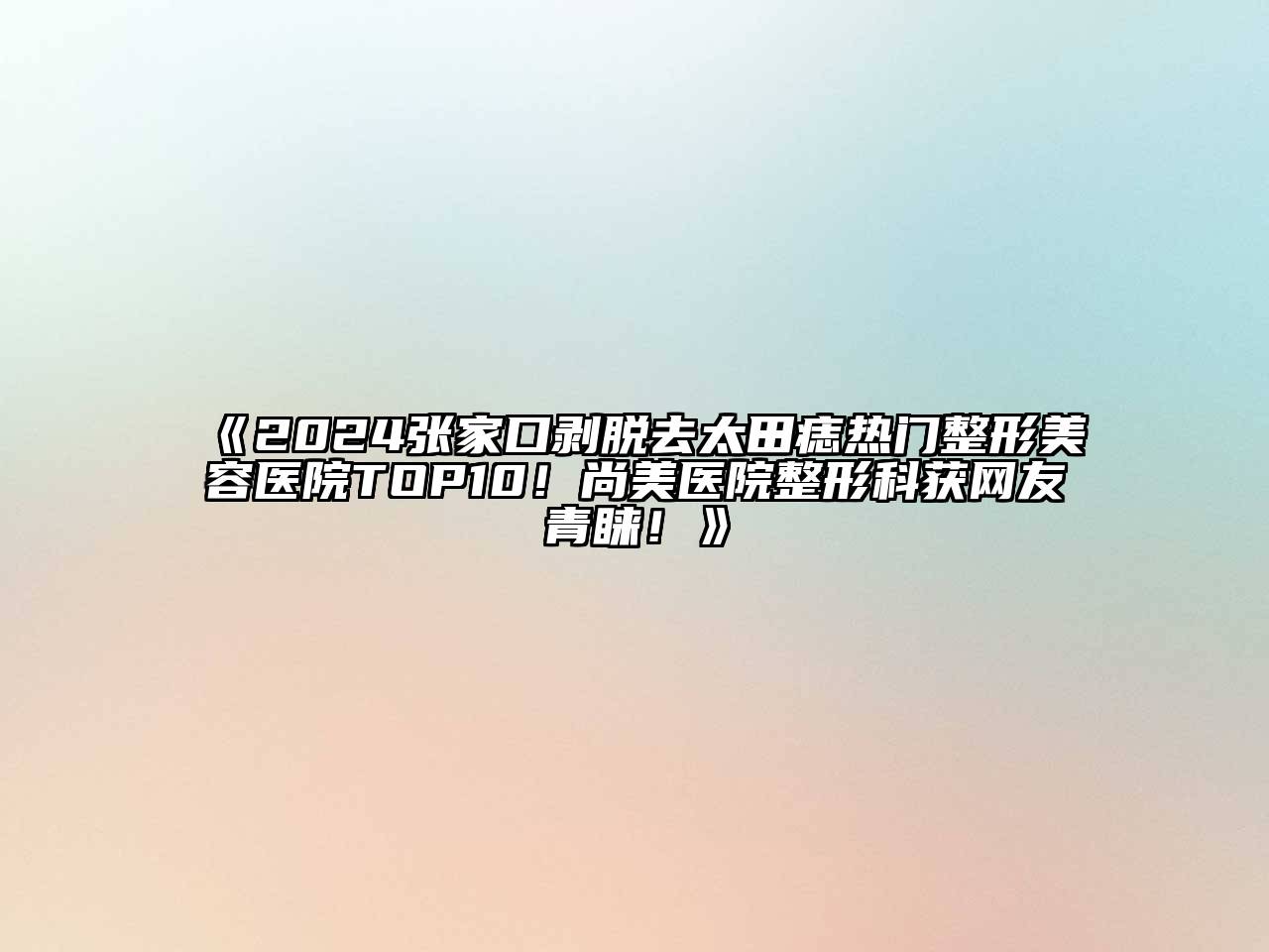 2024张家口剥脱去太田痣热门整形美容医院TOP10！尚美医院整形科获网友青睐！