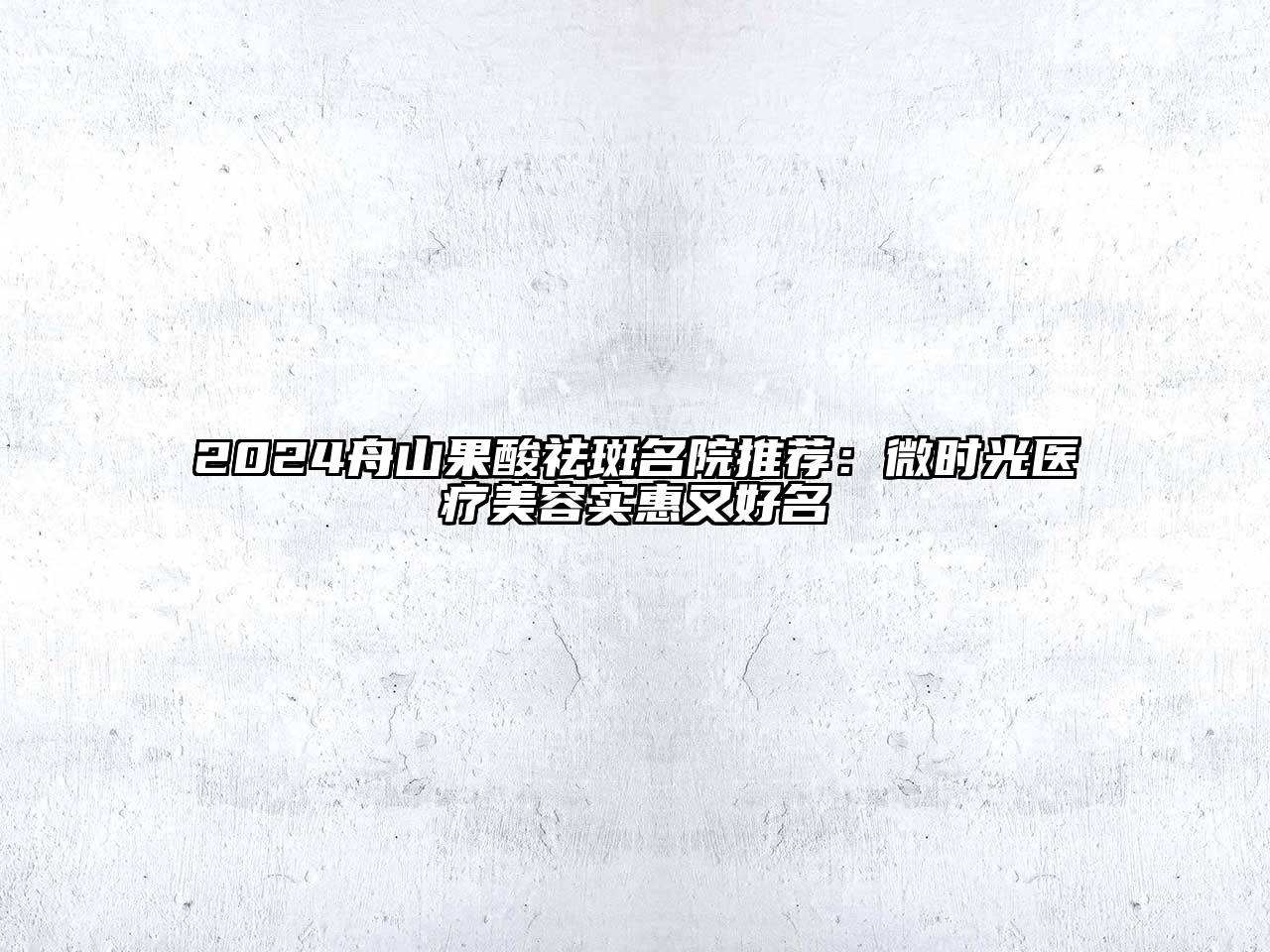 2024舟山果酸祛斑名院推荐：微时光医疗美容实惠又好名