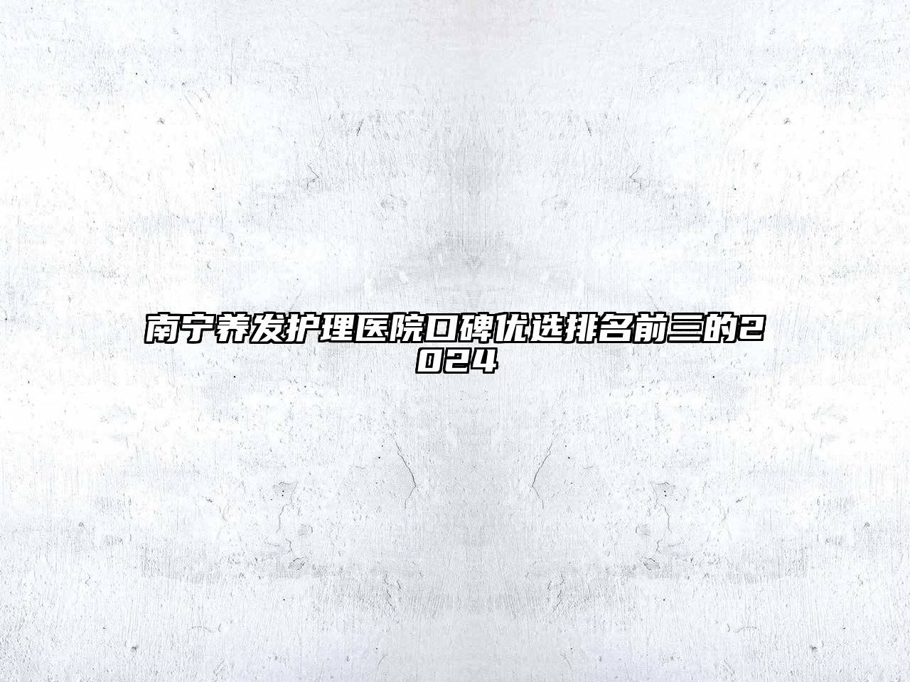 南宁养发护理医院口碑优选排名前三的2024