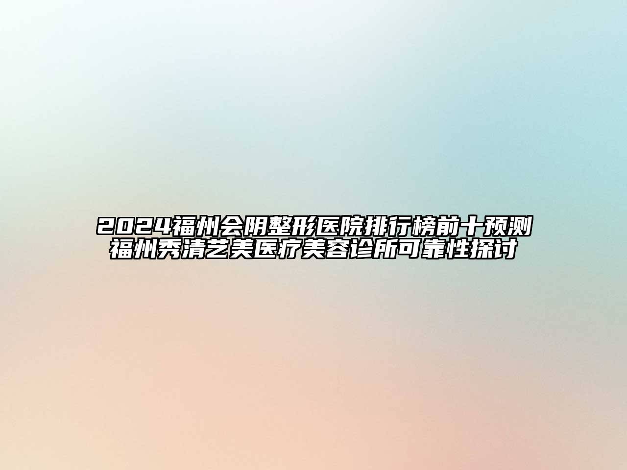 2024福州会阴整形医院排行榜前十预测福州秀清艺美医疗美容诊所可靠性探讨