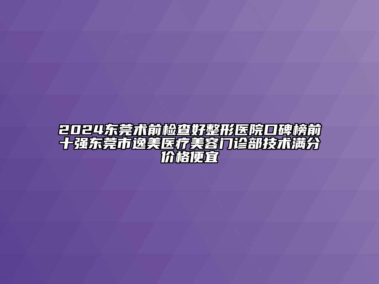 2024东莞术前检查好整形医院口碑榜前十强东莞市逸美医疗美容门诊部技术满分价格便宜