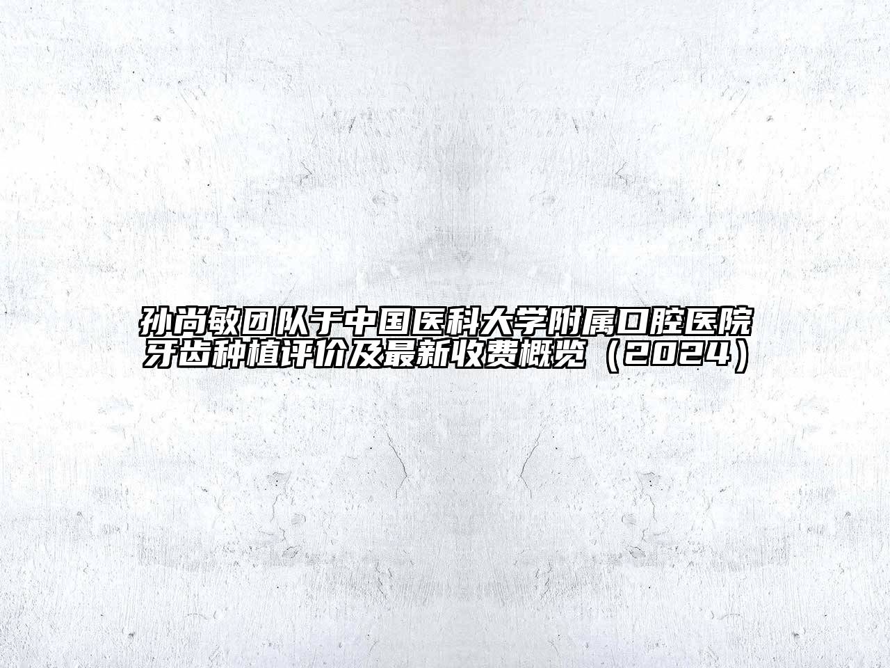 孙尚敏团队于中国医科大学附属口腔医院牙齿种植评价及最新收费概览（2024）