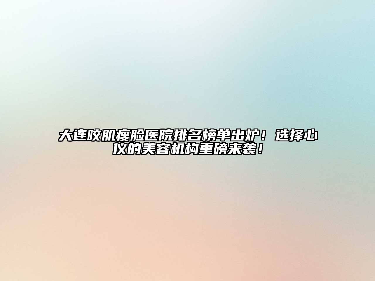 大连咬肌瘦脸医院排名榜单出炉！选择心仪的美容机构重磅来袭！