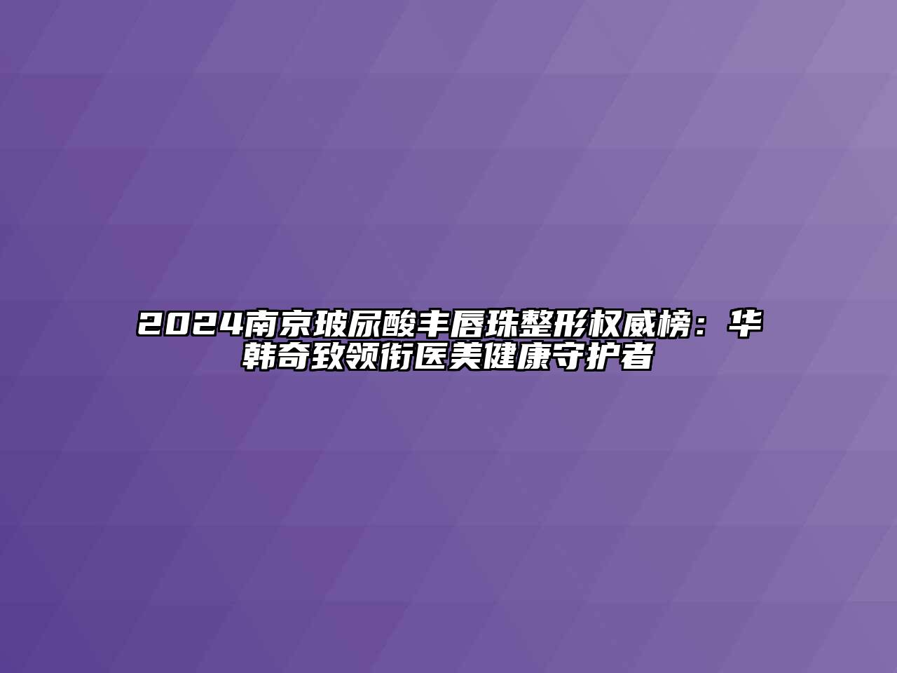 2024南京玻尿酸丰唇珠整形权威榜：华韩奇致领衔医美健康守护者