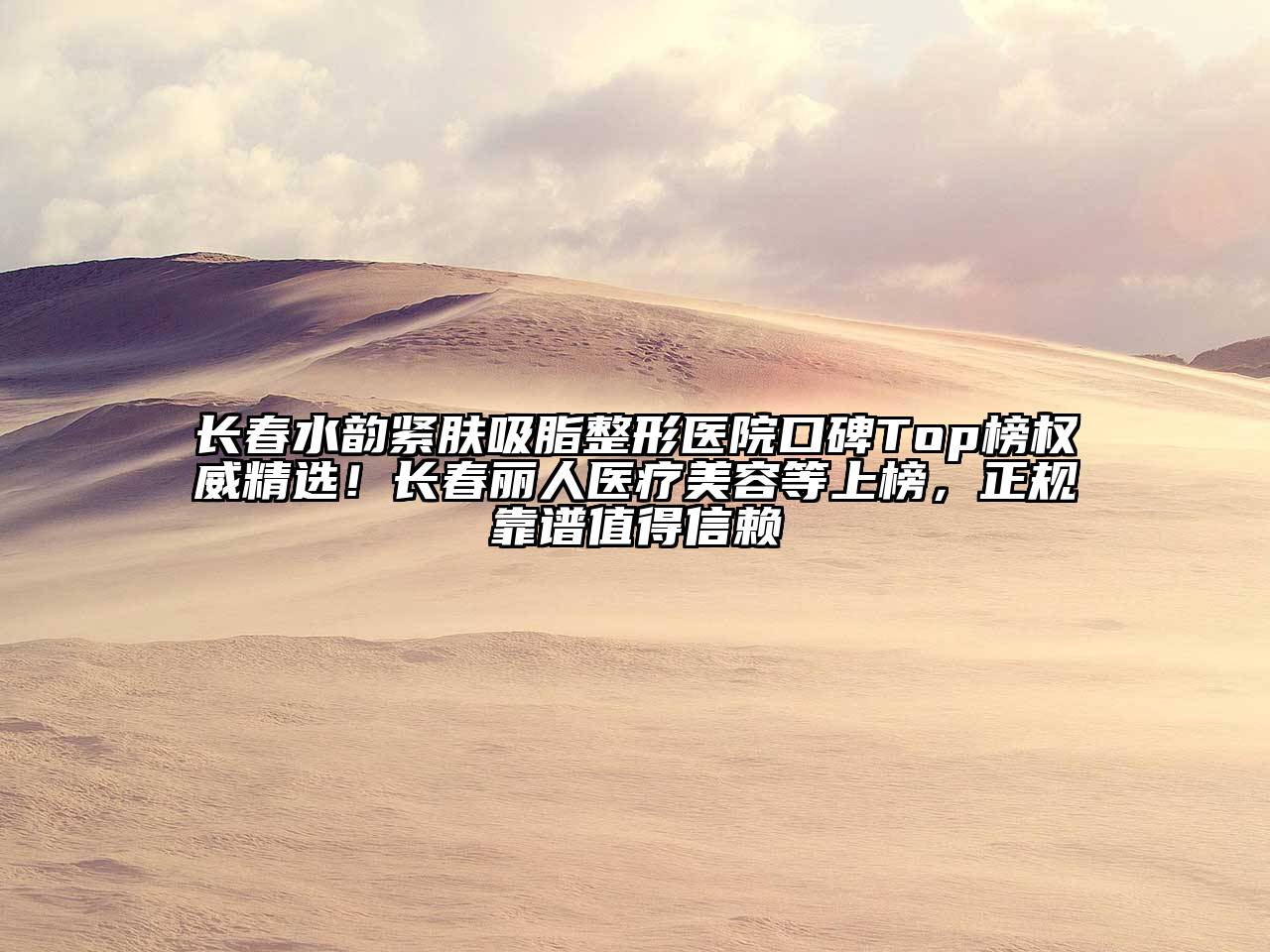 长春水韵紧肤吸脂整形医院口碑Top榜权威精选！长春丽人医疗美容等上榜，正规靠谱值得信赖