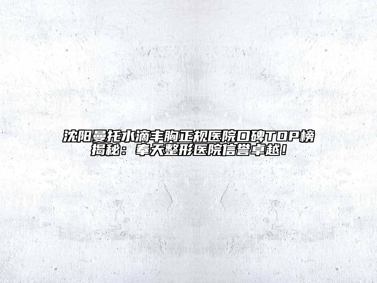 沈阳曼托水滴丰胸正规医院口碑TOP榜揭秘：奉天整形医院信誉卓越！