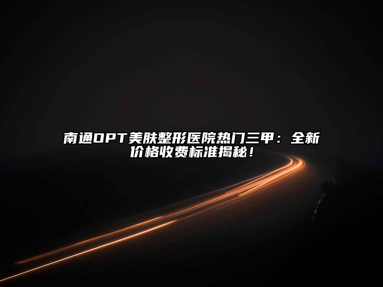 南通OPT美肤整形医院热门三甲：全新价格收费标准揭秘！
