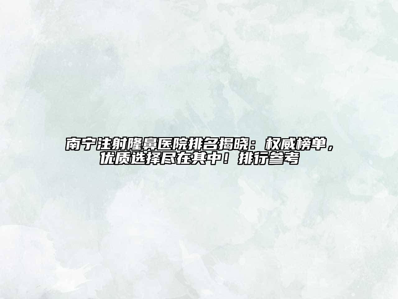 南宁注射隆鼻医院排名揭晓：权威榜单，优质选择尽在其中！排行参考