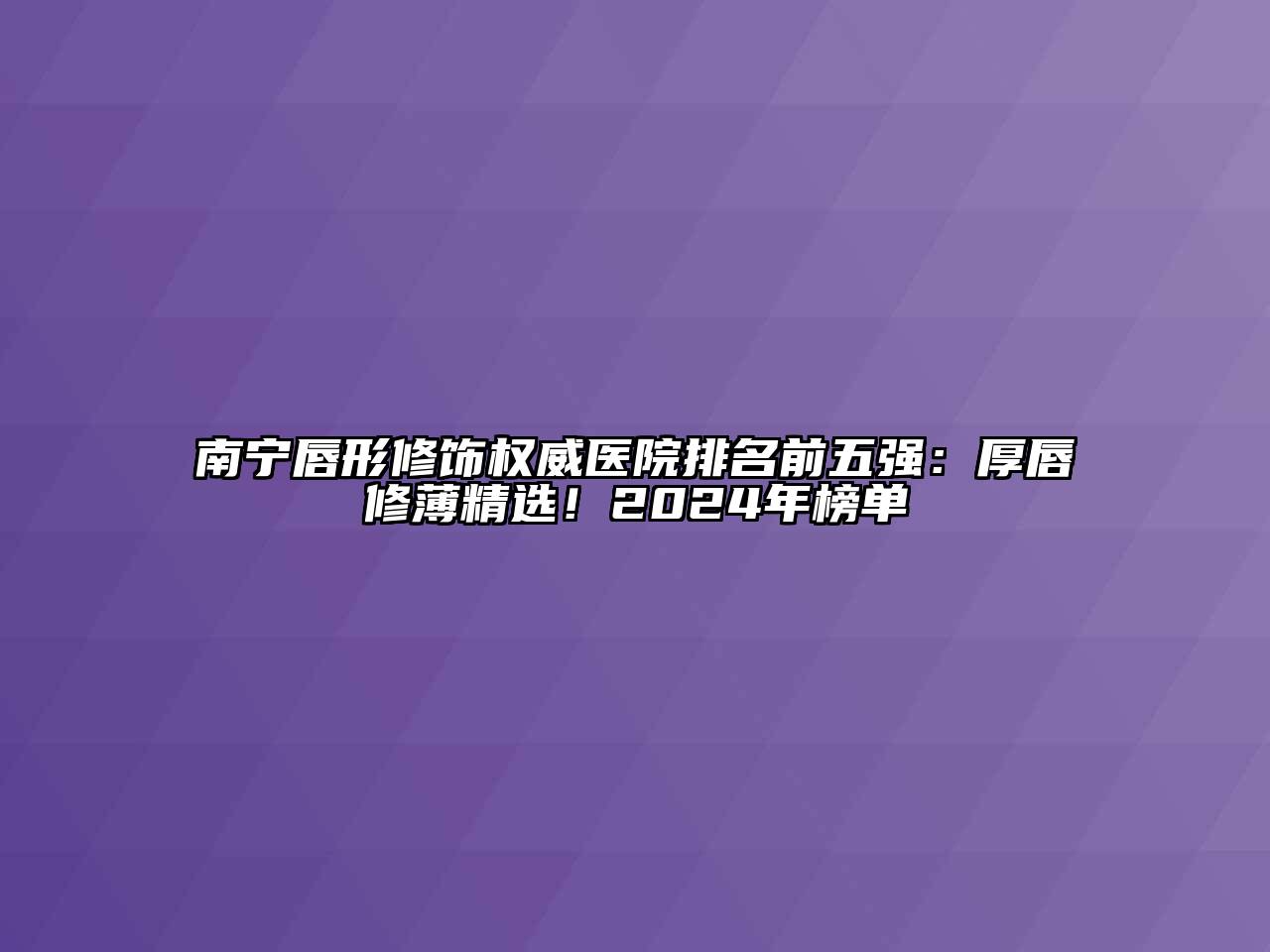 南宁唇形修饰权威医院排名前五强：厚唇修薄精选！2024年榜单