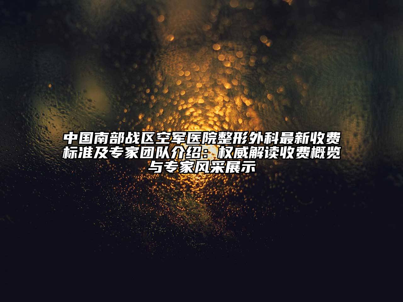 中国南部战区空军医院整形外科最新收费标准及专家团队介绍：权威解读收费概览与专家风采展示