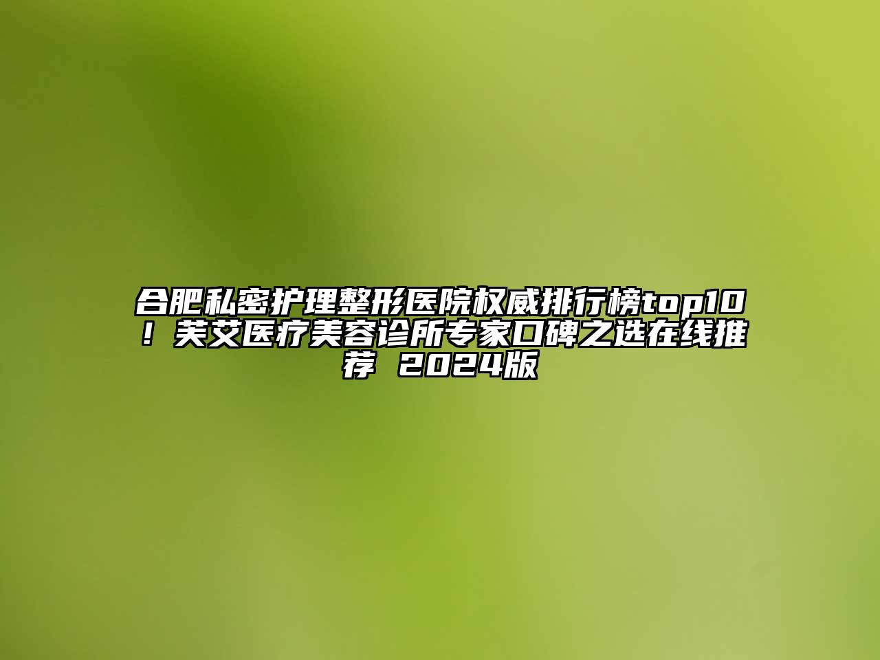 合肥私密护理整形医院权威排行榜top10！芙艾医疗美容诊所专家口碑之选在线推荐 2024版