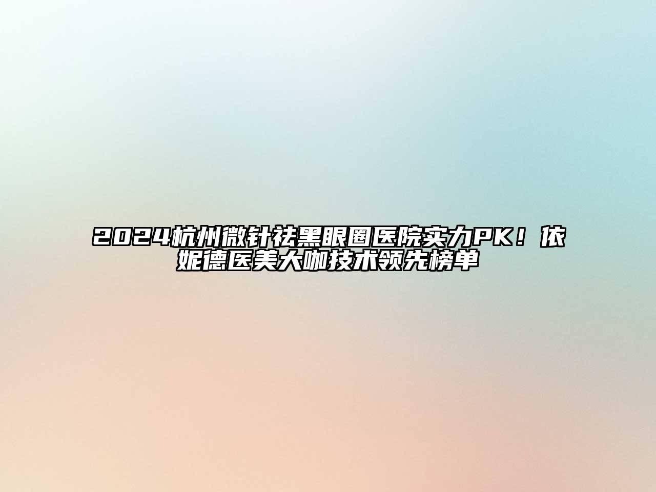 2024杭州微针祛黑眼圈医院实力PK！依妮德医美大咖技术领先榜单
