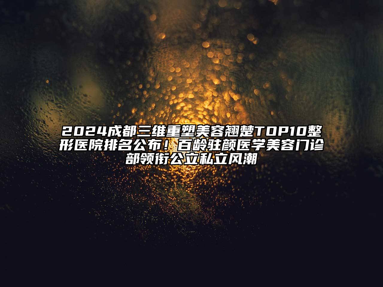 2024成都三维重塑美容翘楚TOP10整形医院排名公布！百龄驻颜医学美容门诊部领衔公立私立风潮